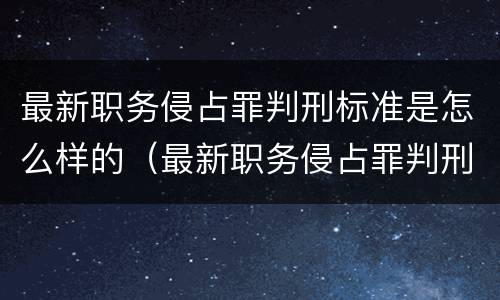 最新职务侵占罪判刑标准是怎么样的（最新职务侵占罪判刑标准是怎么样的呢）