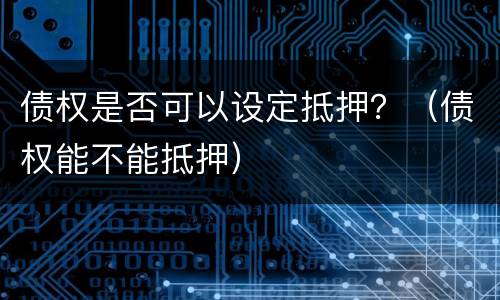 债权是否可以设定抵押？（债权能不能抵押）
