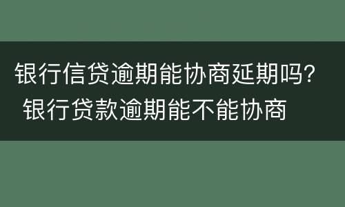 银行信贷逾期能协商延期吗？ 银行贷款逾期能不能协商