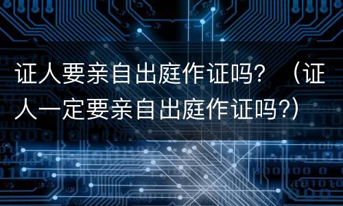 证人要亲自出庭作证吗？（证人一定要亲自出庭作证吗?）