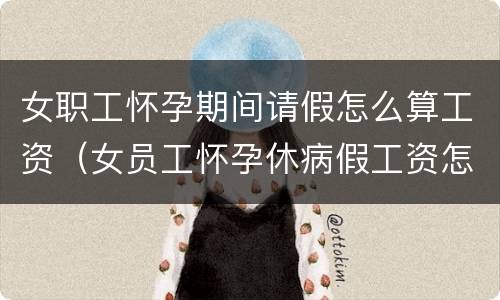 女职工怀孕期间请假怎么算工资（女员工怀孕休病假工资怎么算）