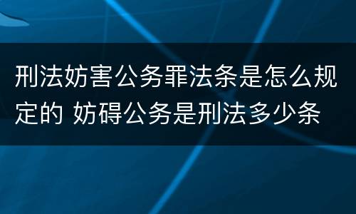 刑法妨害公务罪法条是怎么规定的 妨碍公务是刑法多少条