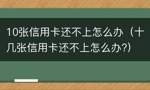 10张信用卡还不上怎么办（十几张信用卡还不上怎么办?）