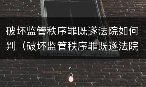 破坏监管秩序罪既遂法院如何判（破坏监管秩序罪既遂法院如何判刑）