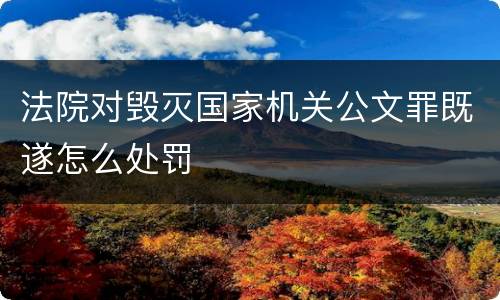 法院对毁灭国家机关公文罪既遂怎么处罚