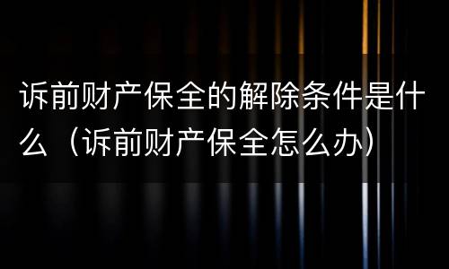 诉前财产保全的解除条件是什么（诉前财产保全怎么办）