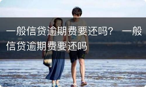 一般信贷逾期费要还吗？ 一般信贷逾期费要还吗