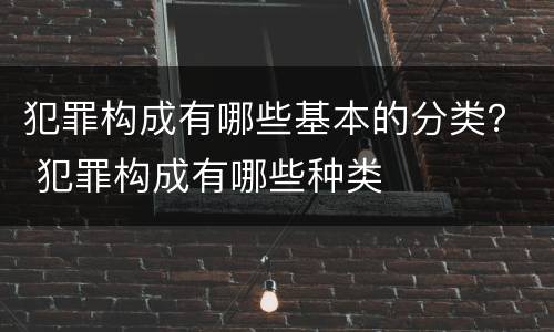 犯罪构成有哪些基本的分类？ 犯罪构成有哪些种类