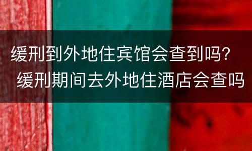 缓刑到外地住宾馆会查到吗？ 缓刑期间去外地住酒店会查吗
