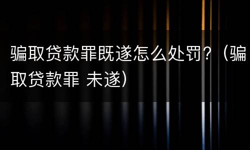 骗取贷款罪既遂怎么处罚?（骗取贷款罪 未遂）