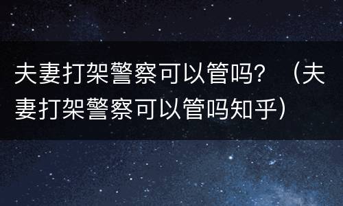 夫妻打架警察可以管吗？（夫妻打架警察可以管吗知乎）
