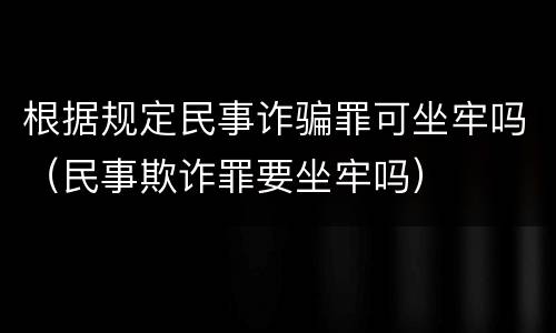 根据规定民事诈骗罪可坐牢吗（民事欺诈罪要坐牢吗）