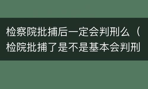 检察院批捕后一定会判刑么（检院批捕了是不是基本会判刑）