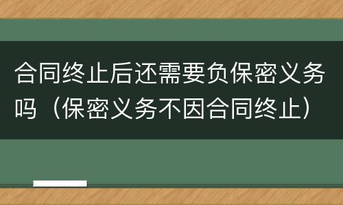 合同终止后还需要负保密义务吗（保密义务不因合同终止）