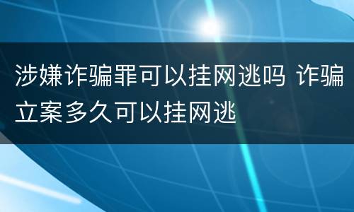 涉嫌诈骗罪可以挂网逃吗 诈骗立案多久可以挂网逃
