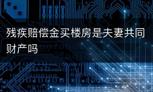 残疾赔偿金买楼房是夫妻共同财产吗