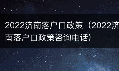 2022济南落户口政策（2022济南落户口政策咨询电话）