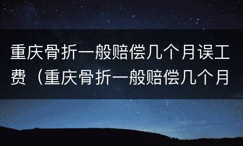 重庆骨折一般赔偿几个月误工费（重庆骨折一般赔偿几个月误工费多少）