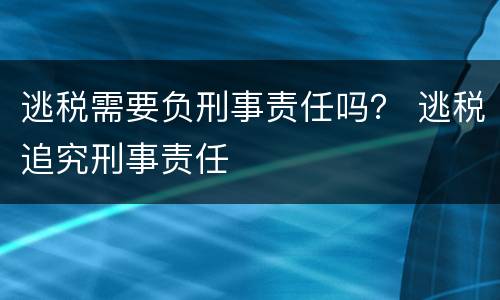 逃税需要负刑事责任吗？ 逃税追究刑事责任