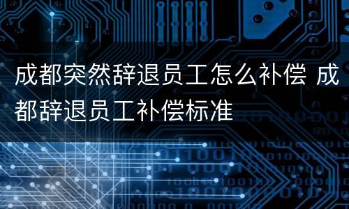 成都突然辞退员工怎么补偿 成都辞退员工补偿标准