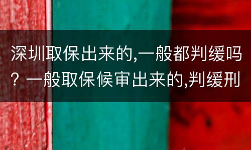深圳取保出来的,一般都判缓吗? 一般取保候审出来的,判缓刑得几率大吗