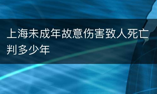 上海未成年故意伤害致人死亡判多少年