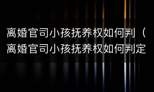 离婚官司小孩抚养权如何判（离婚官司小孩抚养权如何判定）