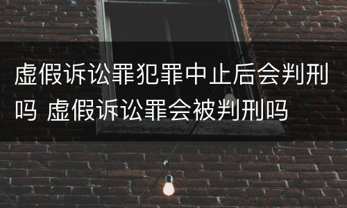 虚假诉讼罪犯罪中止后会判刑吗 虚假诉讼罪会被判刑吗