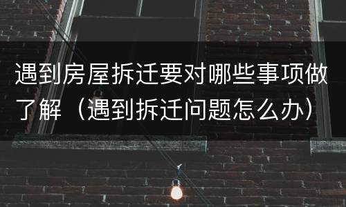 遇到房屋拆迁要对哪些事项做了解（遇到拆迁问题怎么办）
