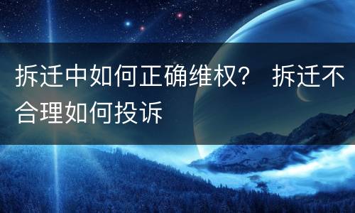 拆迁中如何正确维权？ 拆迁不合理如何投诉