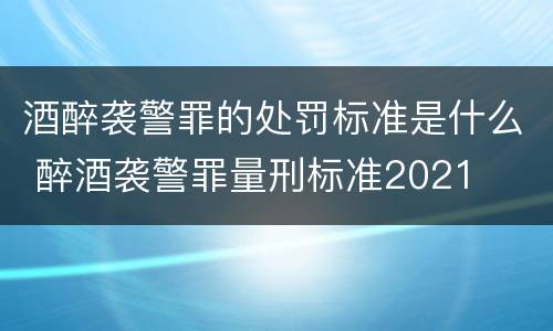 酒醉袭警罪的处罚标准是什么 醉酒袭警罪量刑标准2021