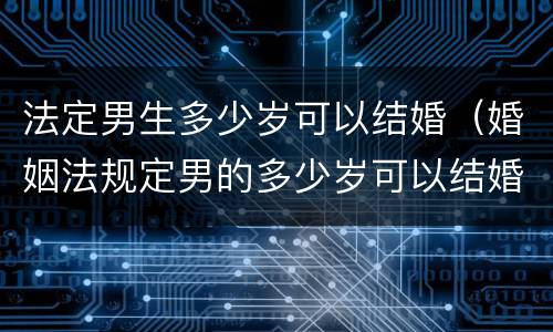 法定男生多少岁可以结婚（婚姻法规定男的多少岁可以结婚）