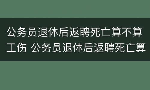 公务员退休后返聘死亡算不算工伤 公务员退休后返聘死亡算不算工伤事故