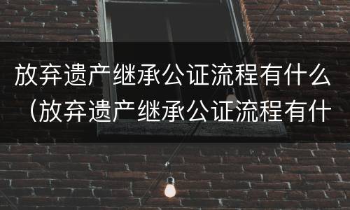 放弃遗产继承公证流程有什么（放弃遗产继承公证流程有什么影响）