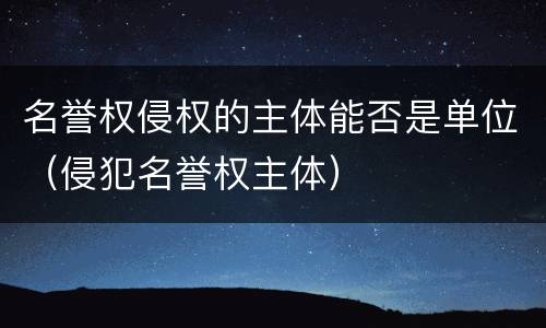 名誉权侵权的主体能否是单位（侵犯名誉权主体）