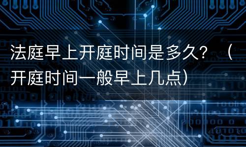 法庭早上开庭时间是多久？（开庭时间一般早上几点）