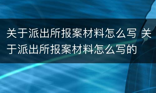 关于派出所报案材料怎么写 关于派出所报案材料怎么写的