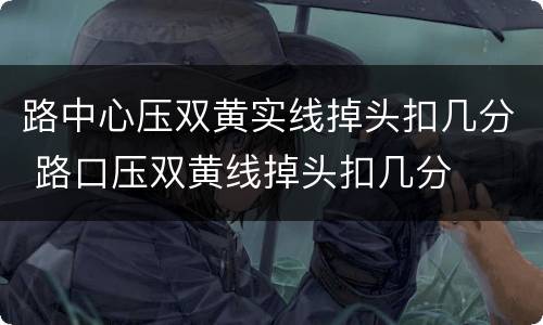 路中心压双黄实线掉头扣几分 路口压双黄线掉头扣几分