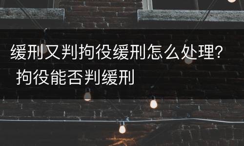 缓刑又判拘役缓刑怎么处理？ 拘役能否判缓刑