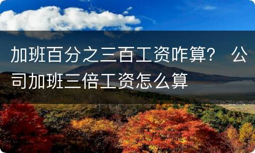加班百分之三百工资咋算？ 公司加班三倍工资怎么算