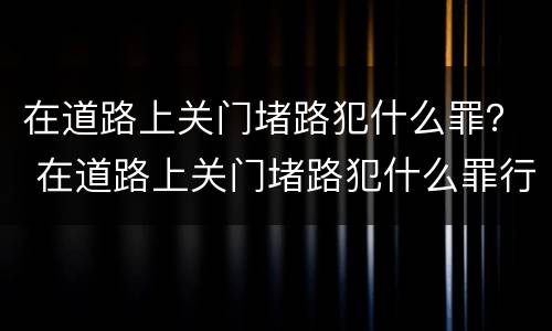 在道路上关门堵路犯什么罪？ 在道路上关门堵路犯什么罪行