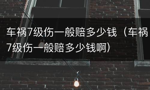 车祸7级伤一般赔多少钱（车祸7级伤一般赔多少钱啊）