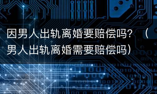 因男人出轨离婚要赔偿吗？（男人出轨离婚需要赔偿吗）