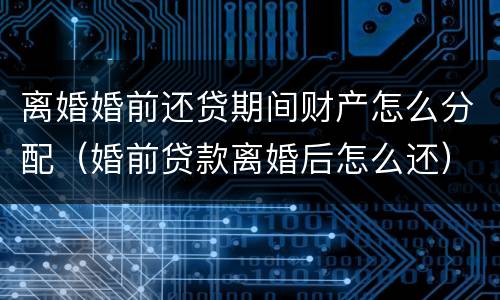 离婚婚前还贷期间财产怎么分配（婚前贷款离婚后怎么还）