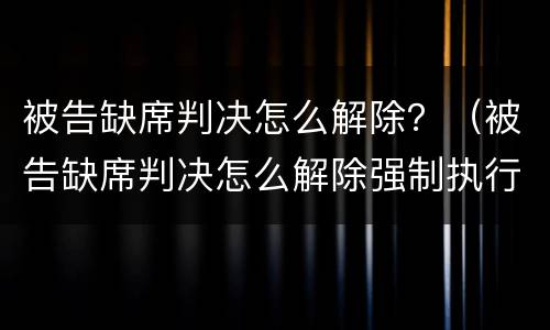 被告缺席判决怎么解除？（被告缺席判决怎么解除强制执行）