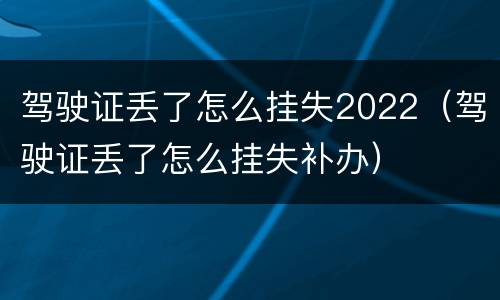 驾驶证丢了怎么挂失2022（驾驶证丢了怎么挂失补办）