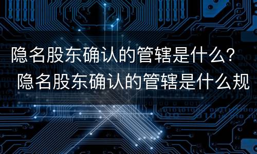 隐名股东确认的管辖是什么？ 隐名股东确认的管辖是什么规定