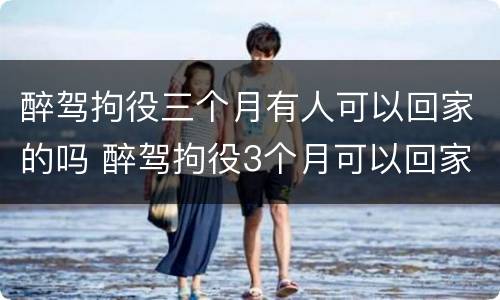醉驾拘役三个月有人可以回家的吗 醉驾拘役3个月可以回家吗