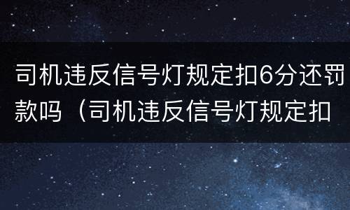 司机违反信号灯规定扣6分还罚款吗（司机违反信号灯规定扣6分还罚款吗）