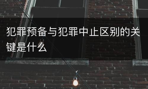 犯罪预备与犯罪中止区别的关键是什么